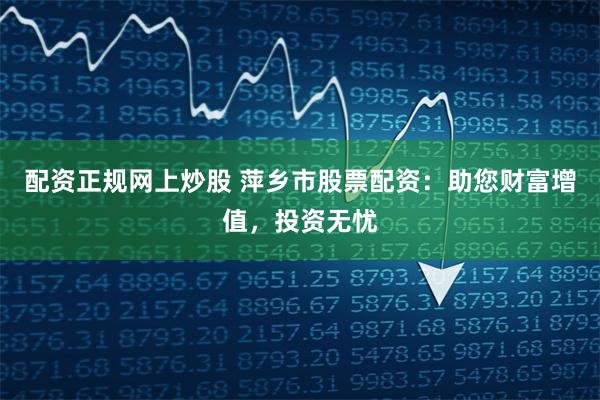 配资正规网上炒股 萍乡市股票配资：助您财富增值，投资无忧