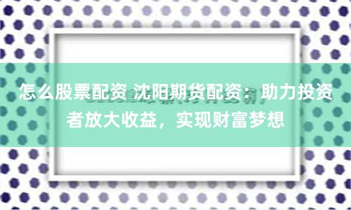怎么股票配资 沈阳期货配资：助力投资者放大收益，实现财富梦想