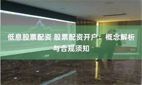 低息股票配资 股票配资开户：概念解析与合规须知