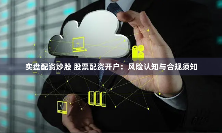 实盘配资炒股 股票配资开户：风险认知与合规须知