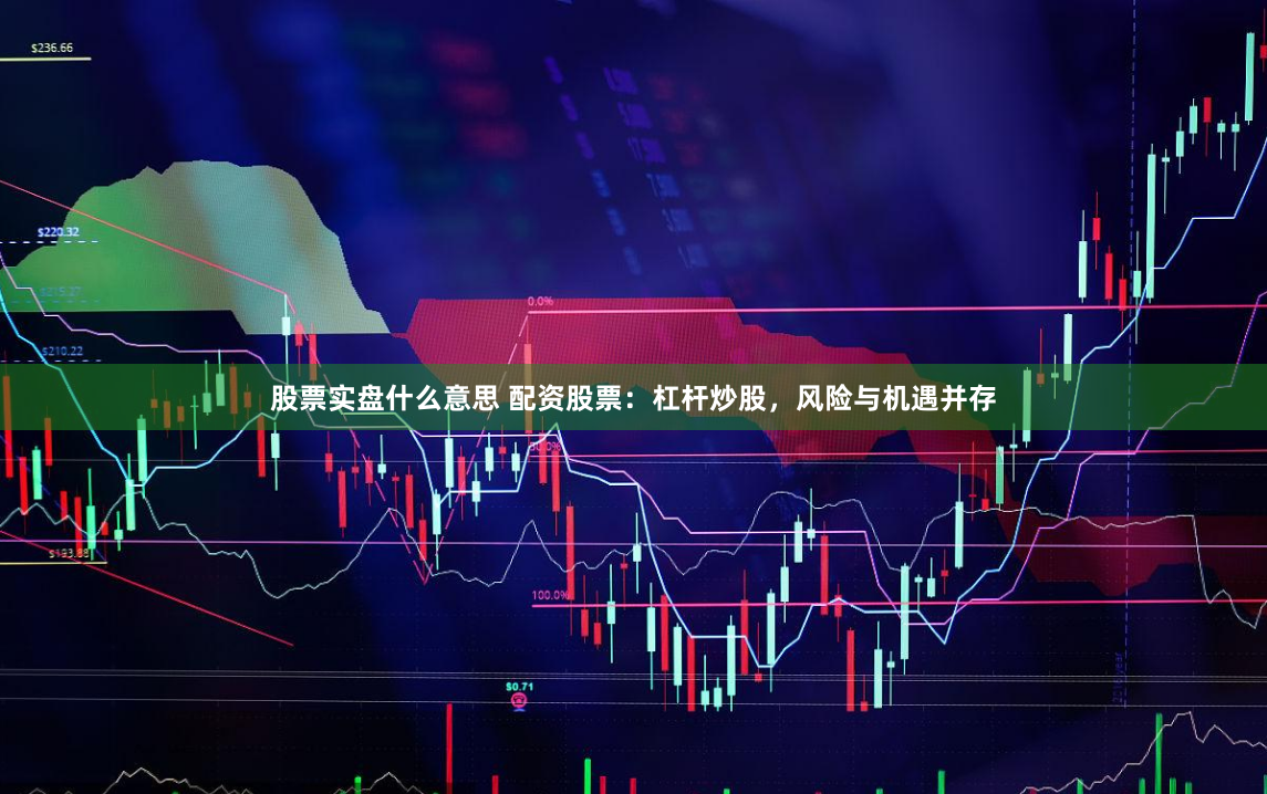 股票实盘什么意思 配资股票：杠杆炒股，风险与机遇并存