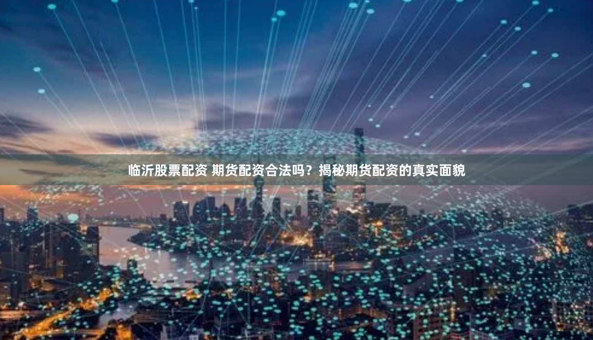 临沂股票配资 期货配资合法吗？揭秘期货配资的真实面貌