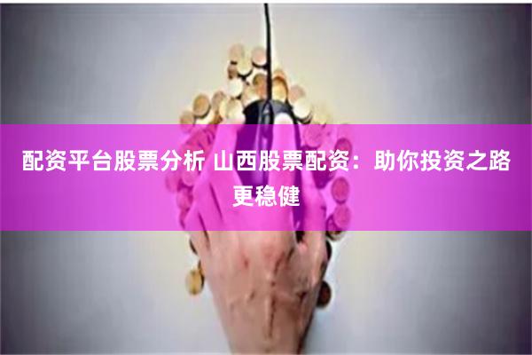 配资平台股票分析 山西股票配资：助你投资之路更稳健