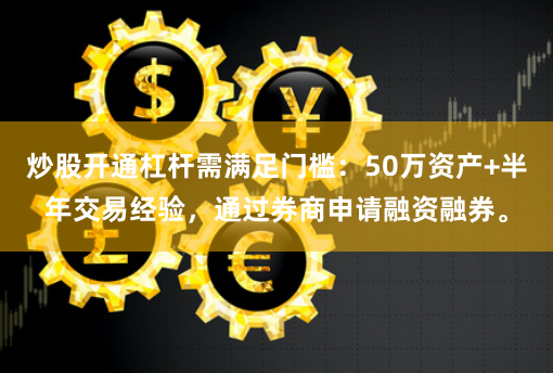 炒股开通杠杆需满足门槛：50万资产+半年交易经验，通过券商申请融资融券。
