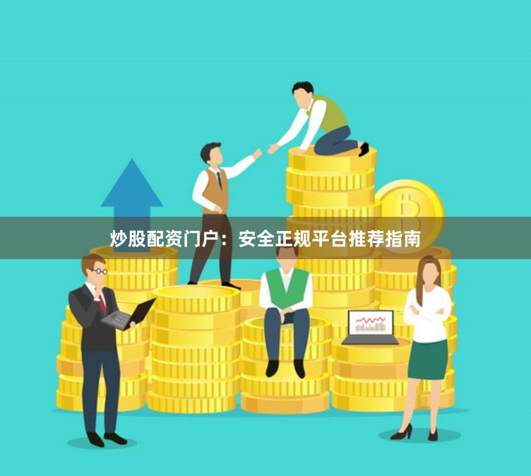 炒股配资门户：安全正规平台推荐指南