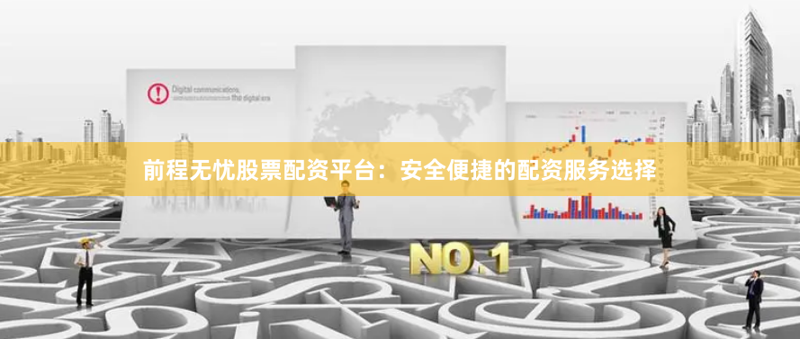 前程无忧股票配资平台：安全便捷的配资服务选择