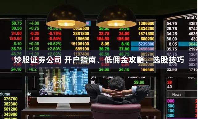 炒股证券公司 开户指南、低佣金攻略、选股技巧