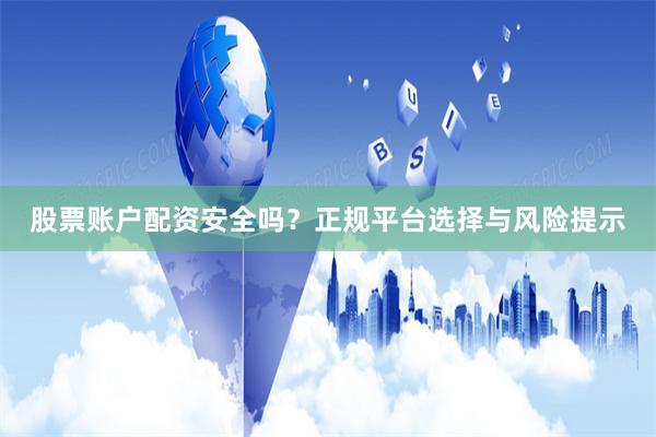 股票账户配资安全吗？正规平台选择与风险提示